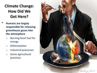 Climate Change:
How Did We
Get Here?
• Humans are largely
responsible for releasing
greenhouse gases into
the atmosphere
o Burning fossil fuel for
energy
o Deforestation
o Industrial processes
o Some agricultural
practices
 