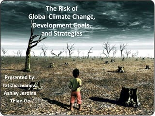The Risk of
Global Climate Change,
Development Goals,
and Strategies
Presented by:
Tatiana Ivanova
Ashley Jerome
Thien Do
 