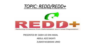 TOPIC: REDD/REDD+
PRESENTED BY: SABIH UD DIN HAKAL
ABDUL AZIZ DASHTI
ZUBAIR MUBARAK URKO
 