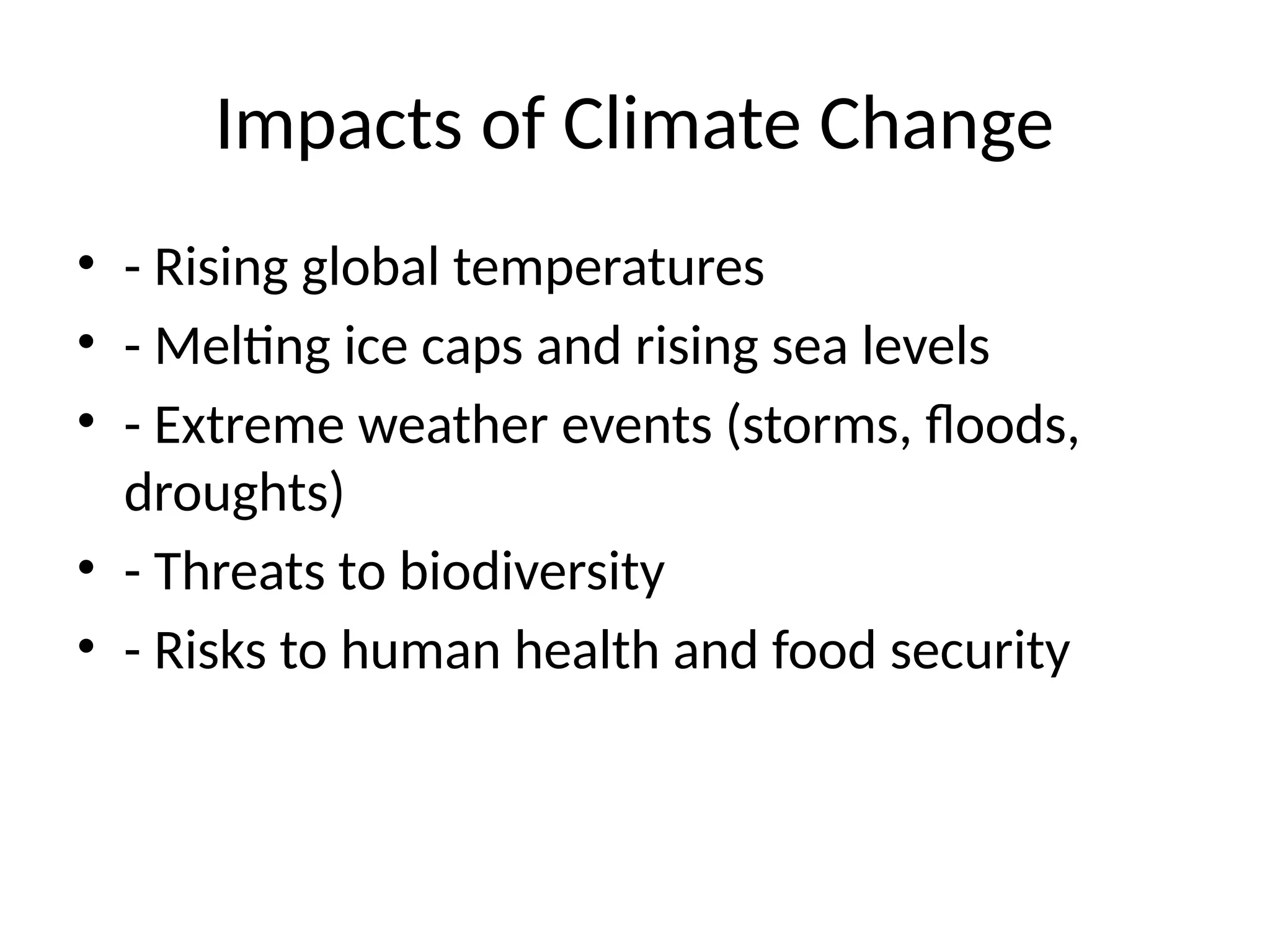 Impacts of Climate Change
• - Rising global temperatures
• - Melting ice caps and rising sea levels
• - Extreme weather events (storms, floods,
droughts)
• - Threats to biodiversity
• - Risks to human health and food security
 
