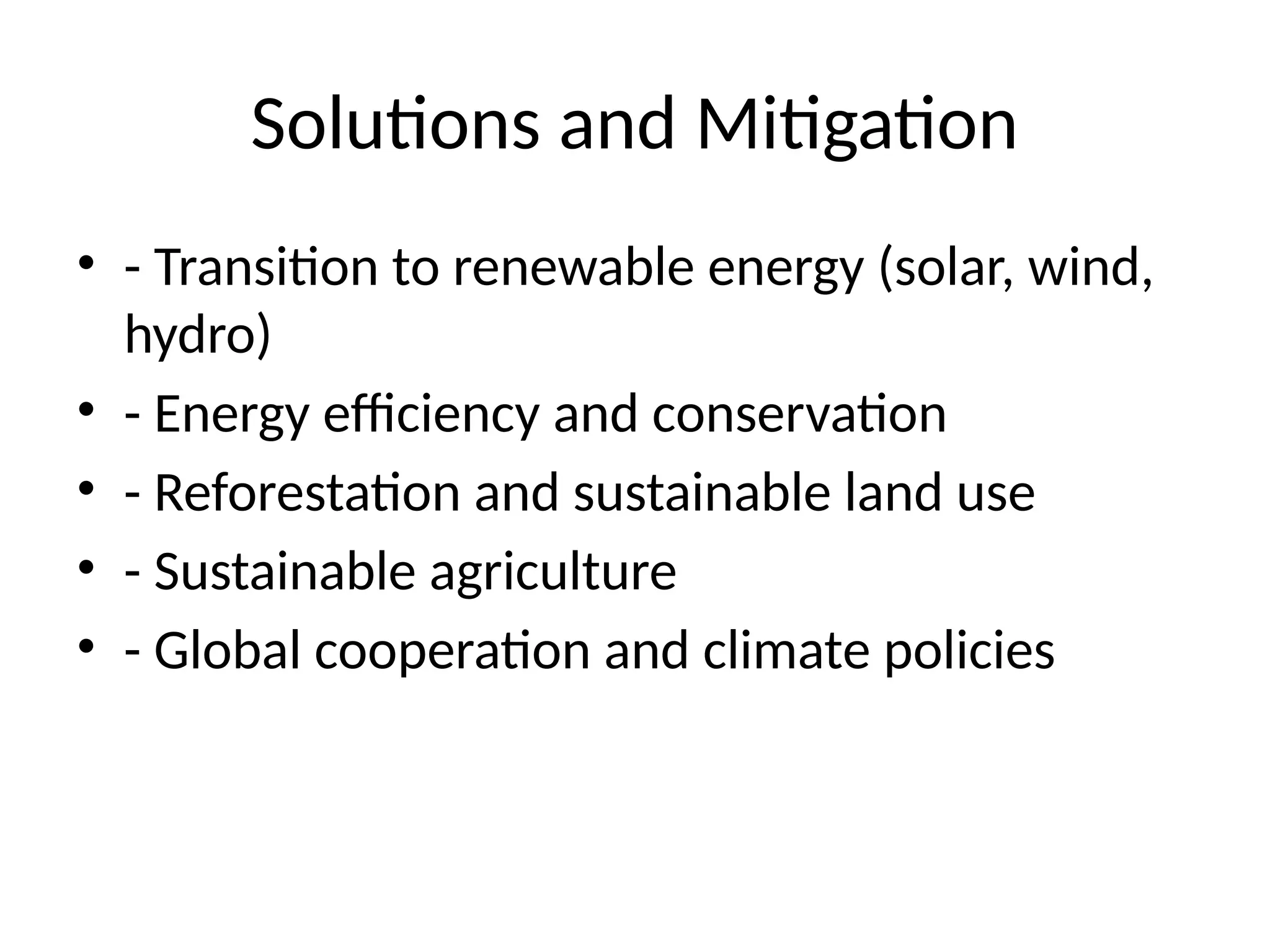 Solutions and Mitigation
• - Transition to renewable energy (solar, wind,
hydro)
• - Energy efficiency and conservation
• - Reforestation and sustainable land use
• - Sustainable agriculture
• - Global cooperation and climate policies
 