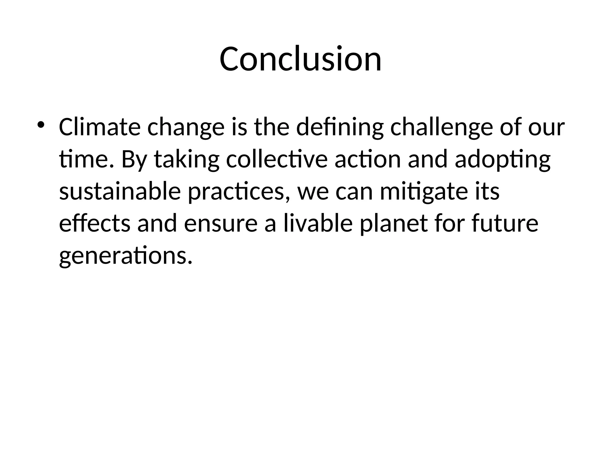 Conclusion
• Climate change is the defining challenge of our
time. By taking collective action and adopting
sustainable practices, we can mitigate its
effects and ensure a livable planet for future
generations.
 