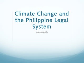 Climate Change and
the Philippine Legal
System
Anton Arcilla

 
