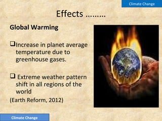 Effects ………
Global Warming
Increase in planet average
temperature due to
greenhouse gases.
 Extreme weather pattern
shift in all regions of the
world
(Earth Reform, 2012)
Climate Change
Climate Change
 