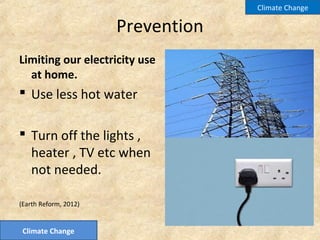 Prevention
Limiting our electricity use
at home.
 Use less hot water
 Turn off the lights ,
heater , TV etc when
not needed.
(Earth Reform, 2012)
Climate Change
Climate Change
 