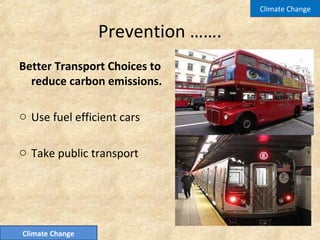 Prevention …….
Better Transport Choices to
reduce carbon emissions.
o Use fuel efficient cars
o Take public transport
Climate Change
Climate Change
 