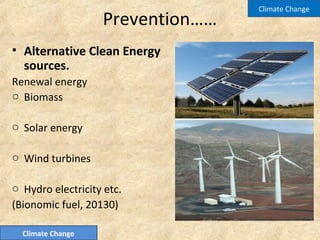 Prevention……
• Alternative Clean Energy
sources.
Renewal energy
o Biomass
o Solar energy
o Wind turbines
o Hydro electricity etc.
(Bionomic fuel, 20130)
Climate Change
Climate Change
 