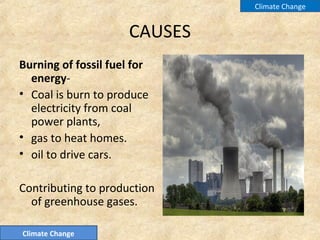 CAUSES
Burning of fossil fuel for
energy-
• Coal is burn to produce
electricity from coal
power plants,
• gas to heat homes.
• oil to drive cars.
Contributing to production
of greenhouse gases.
Climate Change
Climate Change
 