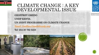 CLIMATE CHANGE : A KEY
DEVELOPMENTAL ISSUE
GEOFFREY OMEDO
UNDP KENYA
UN JOINT PROGRAMME ON CLIMATE CHANGE
Email: Geoffrey.Omedo@undp.org;
Tel: 254 20 762 5223
 