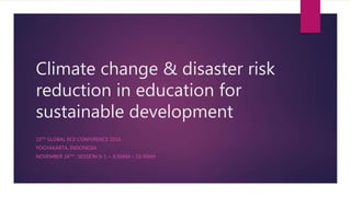 Climate change & disaster risk
reduction in education for
sustainable development
10TH GLOBAL RCE CONFERENCE 2016
YOGYAKARTA, INDONESIA
NOVEMBER 24TH : SESSION 6-1 ~ 8:30AM – 10:30AM
 