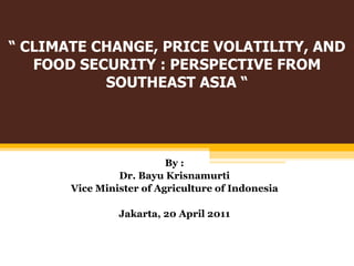 “  CLIMATE CHANGE, PRICE VOLATILITY, AND FOOD SECURITY : PERSPECTIVE FROM SOUTHEAST ASIA “ By : Dr.  Bayu Krisnamurti Vice Minister of Agriculture of Indonesia Jakarta, 20 April 2011 