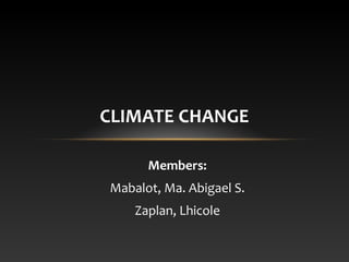 CLIMATE CHANGE
Members:
Mabalot, Ma. Abigael S.
Zaplan, Lhicole

 