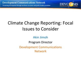 Climate Change Reporting: Focal Issues to Consider Akin Jimoh Program Director Development Communications Network 