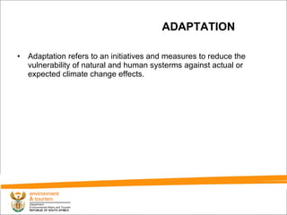 ADAPTATION Adaptation refers to an initiatives and measures to reduce the vulnerability of natural and human systerms against actual or expected climate change effects.   