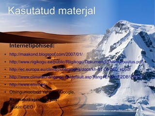 Kasutatud materjal
Internetipõhised:
● http://maakond.blogspot.com/2007/01/
● http://www.riigikogu.ee/public/Riigikogu/Dokumendid/kliimamuutus.pdf
● http://ec.europa.eu/clima/publications/docs/kh-81-08-360_et.pdf
● http://www.climatechange.gc.ca/default.asp?lang=En&n=F2DB1FBE-1
● http://www.envir.ee/
● Otsingumootorid Yahoo ja Google.
Raamatud/ajakirjad jms:
● Ajakiri: GEO
 