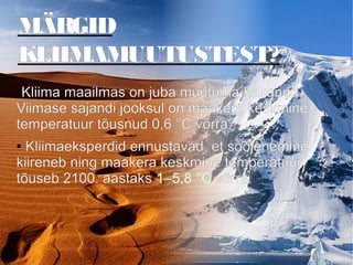 MÄRGID
KLIIMAMUUTUSTEST?
●Kliima maailmas on juba muutuma hakanud.
Viimase sajandi jooksul on maakera keskmine
temperatuur tõusnud 0,6 °C võrra.
● Kliimaeksperdid ennustavad, et soojenemine
kiireneb ning maakera keskmine temperatuur
tõuseb 2100. aastaks 1–5,8 °C võrra.
 