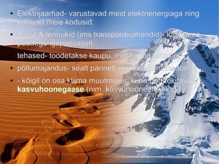 ● Elektrijaamad- varustavad meid elektrienergiaga ning
kütavad meie kodusid,
● autod & lennukid (jms transpordivahendid)- kasutame
peaaegu igapäevaselt,
● tehased- toodetakse kaupu, mida meie ostame,
● põllumajandus- sealt pärineb meie kodumaine toit,
● - kõigil on osa kliima muutmises, kuna nad tekitavad
kasvuhoonegaase (nim. kasvuhooneefektiks).
 