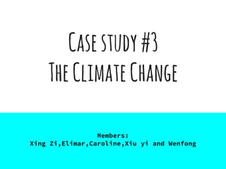 Casestudy#3
TheClimateChange
Members:
Xing Zi,Elimar,Caroline,Xiu yi and Wenfong
 