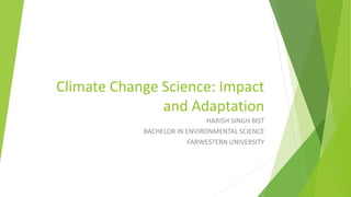 Climate Change Science: Impact
and Adaptation
HARISH SINGH BIST
BACHELOR IN ENVIRONMENTAL SCIENCE
FARWESTERN UNIVERSITY
 