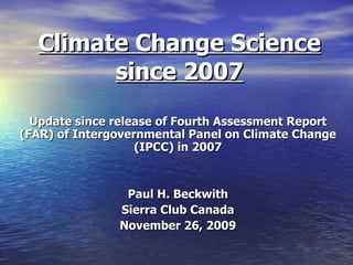 Climate Change Science since 2007 Update since release of Fourth Assessment Report (FAR) of Intergovernmental Panel on Climate Change (IPCC) in 2007 Paul H. Beckwith Sierra Club Canada November 26, 2009 