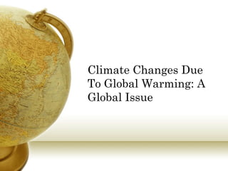 Climate Changes Due
To Global Warming: A
Global Issue

 