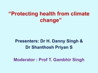 “Protecting health from climate
change”
Presenters: Dr H. Danny Singh &
Dr Shanthosh Priyan S
Moderator : Prof T. Gambhir Singh
 