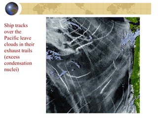 Ship tracks 
over the 
Pacific leave 
clouds in their 
exhaust trails 
(excess 
condensation 
nuclei) 
 