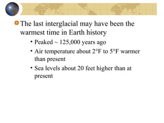 The last interglacial may have been the 
warmest time in Earth history 
• Peaked ~ 125,000 years ago 
• Air temperature about 2°F to 5°F warmer 
than present 
• Sea levels about 20 feet higher than at 
present 
 