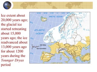 Ice extent about 
20,000 years ago; 
the glacial ice 
started retreating 
about 15,000 
years ago; the ice 
readvanced about 
13,000 years ago 
for about 1200 
years during the 
Younger Dryas 
period 
 
