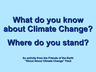 What do you know about Climate Change?   Where do you stand? An activity from the Friends of the Earth “Shout About Climate Change” Pack 