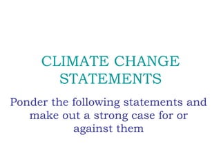 CLIMATE CHANGE
STATEMENTS
Ponder the following statements and
make out a strong case for or
against them
 