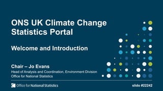 ONS UK Climate Change
Statistics Portal
Welcome and Introduction
Chair – Jo Evans
Head of Analysis and Coordination, Envir...