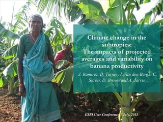 Climate change in the subtropics: The impacts of projected averages and variability on banana productivity   J. Ramirez,  D. Turner , I. Van den Bergh, C. Staver, D. Brown and A. Jarvis ESRI User Conference – July, 2011 