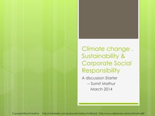 Climate change ,
Sustainability &
Corporate Social
Responsibility
A discussion Starter
-- Sumit Mathur
March 2014
Copyright@Sumit Mathur http://in.linkedin.com/pub/sumit-mathur/5/686/b2 http://www.slideshare.net/sumitmathur80
PhotoCredit:http://www.motherearthnews.com/
 