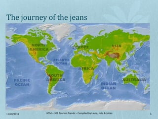 The journey of the jeans




11/28/2011   HTM – 301 Tourism Trends – Compiled by Laura, Julia & Julian   1
 