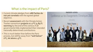 What is the impact of Paris?
• Current climate pledges from 188 Parties do
not yet correlate with the agreed global
objective.
• Recent assessment with the Climate Action
Tracker consortium projects a 2.7°C (4.85 F)
warming by the end of this century if all
governments fully implemented their intended
nationally determined contributions.
• This is much better than before the Paris
process, but still far away from “well below”
2°C, let alone 1.5°C.
July 22, 2012 Footer text here30
 