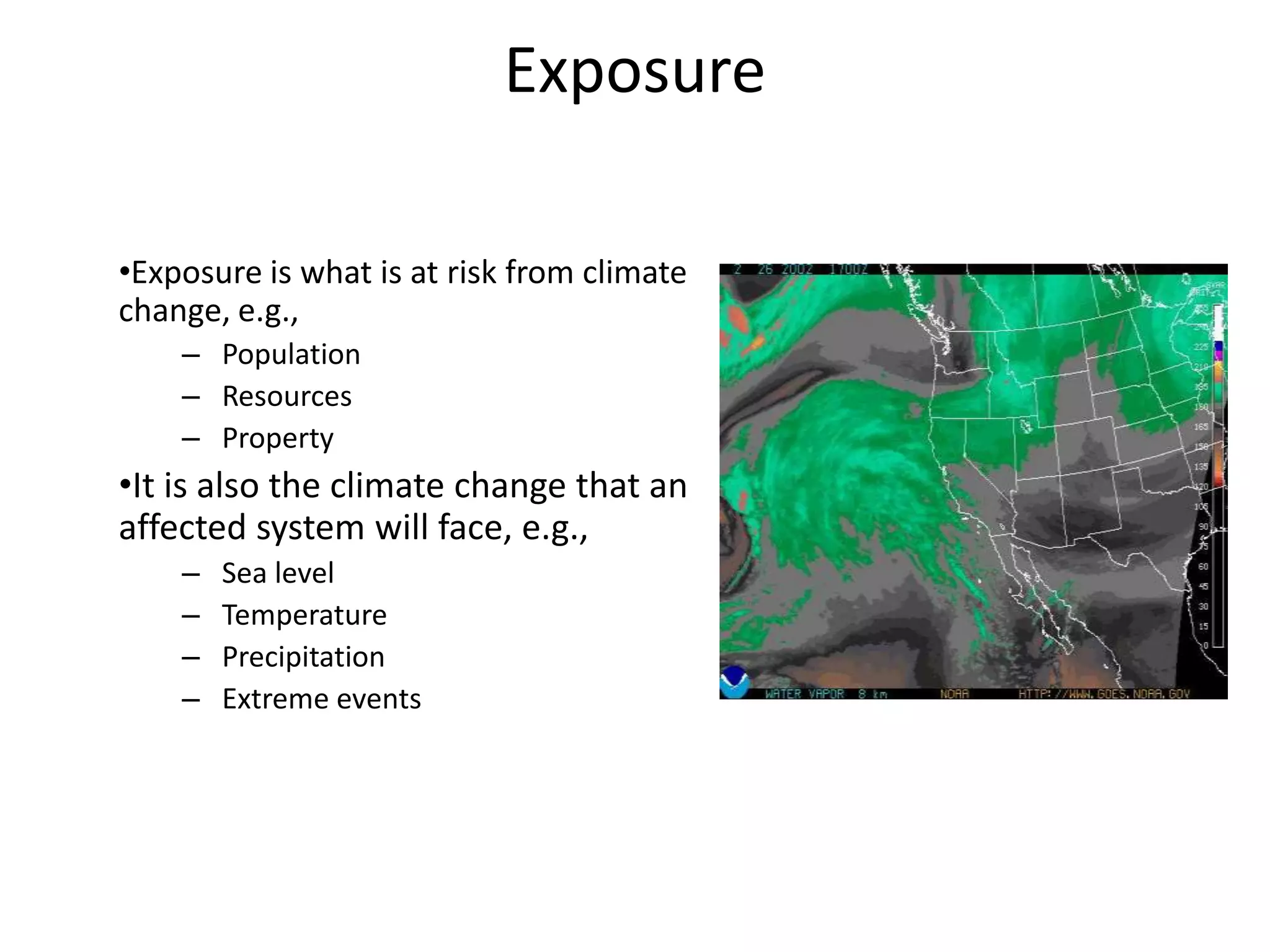 Exposure

•Exposure is what is at risk from climate
change, e.g.,
    – Population
    – Resources
    – Property
•It is also the climate change that an
affected system will face, e.g.,
    –   Sea level
    –   Temperature
    –   Precipitation
    –   Extreme events
 