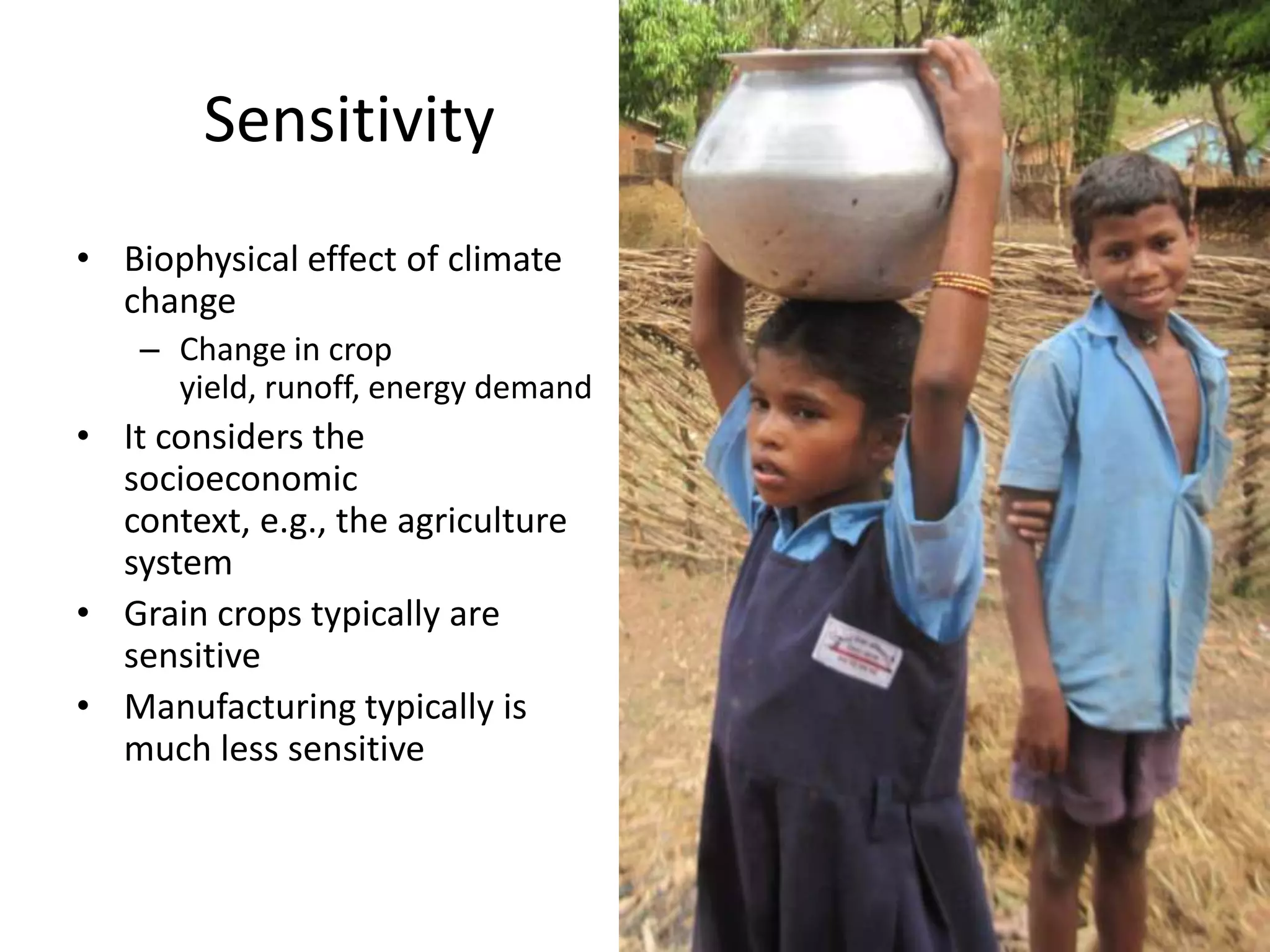 Sensitivity
• Biophysical effect of climate
  change
    – Change in crop
      yield, runoff, energy demand
• It considers the
  socioeconomic
  context, e.g., the agriculture
  system
• Grain crops typically are
  sensitive
• Manufacturing typically is
  much less sensitive
 