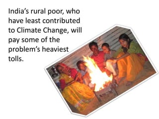 India’s rural poor, who
have least contributed
to Climate Change, will
pay some of the
problem’s heaviest
tolls.
 