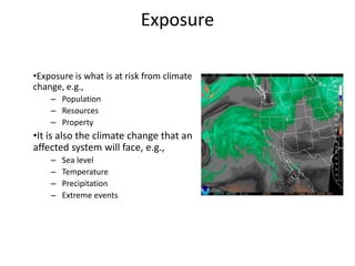 Exposure

•Exposure is what is at risk from climate
change, e.g.,
    – Population
    – Resources
    – Property
•It is also the climate change that an
affected system will face, e.g.,
    –   Sea level
    –   Temperature
    –   Precipitation
    –   Extreme events
 