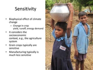 Sensitivity
• Biophysical effect of climate
  change
    – Change in crop
      yield, runoff, energy demand
• It considers the
  socioeconomic
  context, e.g., the agriculture
  system
• Grain crops typically are
  sensitive
• Manufacturing typically is
  much less sensitive
 