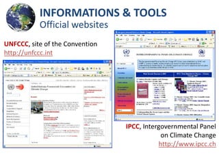 INFORMATIONS & TOOLS
           Official websites
UNFCCC, site of the Convention
http://unfccc.int




                                 IPCC, Intergovernmental Panel
                                             on Climate Change
                                            http://www.ipcc.ch
 