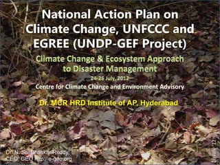 National Action Plan on
       Climate Change, UNFCCC and
        EGREE (UNDP-GEF Project)



            Dr. MCR HRD Institute of AP, Hyderabad




                                                     26 July ‘12
Dr. N. Sai Bhaskar Reddy,
CEO, GEO http://e-geo.org
 