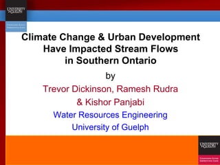 Climate Change & Urban Development
Have Impacted Stream Flows
in Southern Ontario
by
Trevor Dickinson, Ramesh Rudra
& Kishor Panjabi
Water Resources Engineering
University of Guelph
 