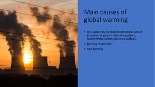 Main causes of
global warming
• It is caused by increased concentrations of
greenhouse gases in the atmosphere,
mainly from human activities such as:
• Burning fossil fuels
• And farming
 