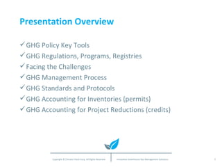 Presentation Overview GHG Policy Key Tools GHG Regulations, Programs, Registries Facing the Challenges GHG Management Process GHG Standards and Protocols GHG Accounting for Inventories (permits) GHG Accounting for Project Reductions (credits) 