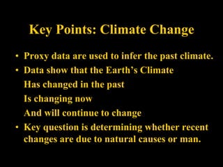 Key Points: Climate Change
• Proxy data are used to infer the past climate.
• Data show that the Earth’s Climate
Has changed in the past
Is changing now
And will continue to change
• Key question is determining whether recent
changes are due to natural causes or man.
 