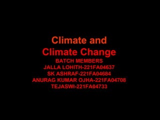 Climate and
Climate Change
BATCH MEMBERS
JALLA LOHITH-221FA04637
SK ASHRAF-221FA04684
ANURAG KUMAR OJHA-221FA04708
TEJASWI-221FA04733
 