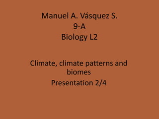 Manuel A. Vásquez S.
9-A
Biology L2
Climate, climate patterns and
biomes
Presentation 2/4
 