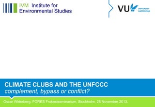 CLIMATE CLUBS AND THE UNFCCC
complement, bypass or conflict?
Oscar Widerberg, FORES Frukostseminarium, Stockholm, 28 November 2013.

 